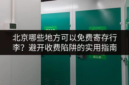 北京哪些地方可以免费寄存行李？避开收费陷阱的实用指南。