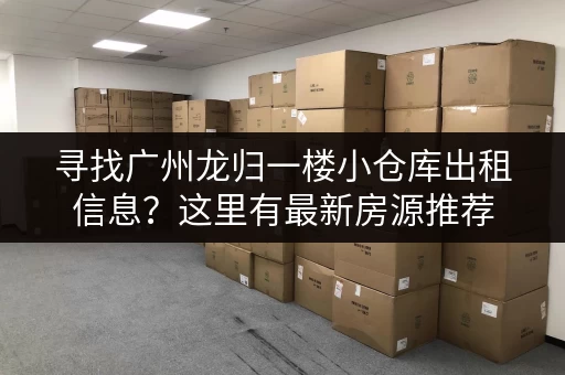 寻找广州龙归一楼小仓库出租信息？这里有最新房源推荐
