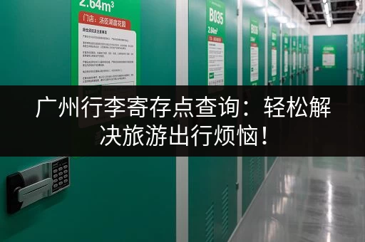 广州行李寄存点查询：轻松解决旅游出行烦恼！