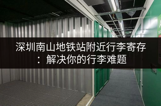 深圳南山地铁站附近行李寄存：解决你的行李难题