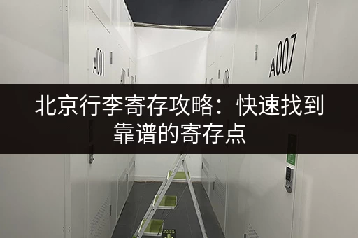 北京行李寄存攻略：快速找到靠谱的寄存点，轻松游玩北京！
