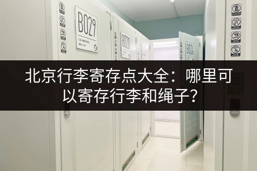 北京行李寄存点大全：哪里可以寄存行李和绳子？