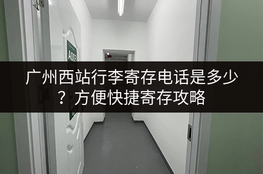 广州西站行李寄存电话是多少？方便快捷寄存攻略