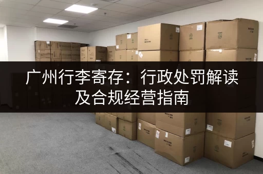 广州行李寄存：行政处罚解读及合规经营指南