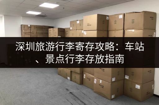 深圳旅游行李寄存攻略：车站、景点行李存放指南