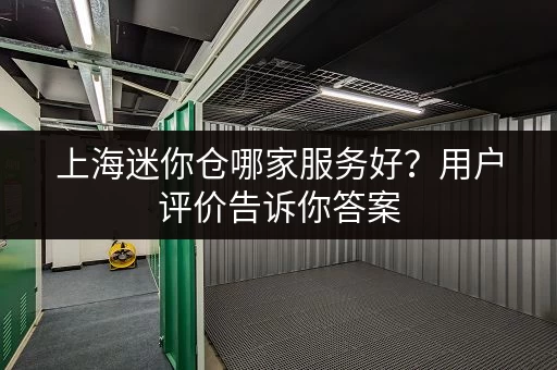 上海迷你仓哪家服务好？用户评价告诉你答案，选对不吃亏！
