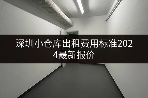 深圳小仓库出租费用标准2024最新报价，租金多少？