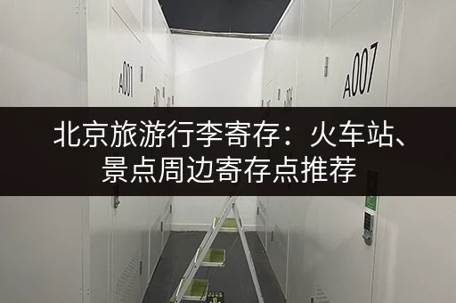 北京旅游行李寄存：火车站、景点周边寄存点推荐