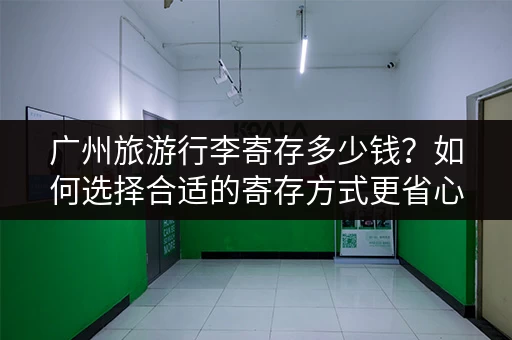 广州旅游行李寄存多少钱？如何选择合适的寄存方式更省心？