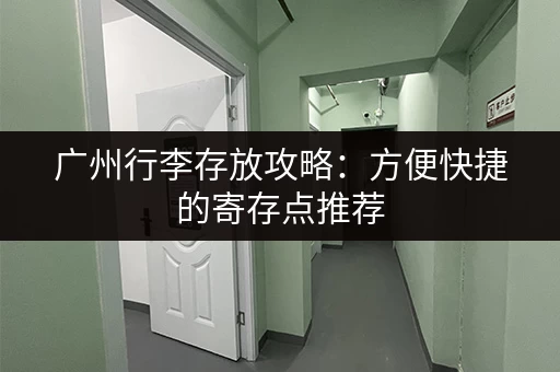 广州行李存放攻略：方便快捷的寄存点推荐