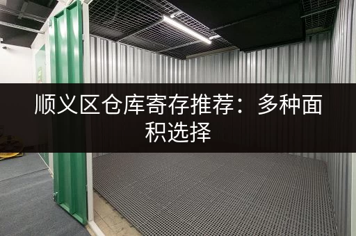 顺义区仓库寄存推荐：多种面积选择，方便快捷！