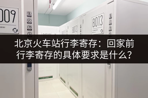 北京火车站行李寄存：回家前行李寄存的具体要求是什么？