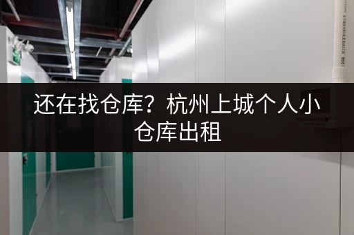 还在找仓库？杭州上城个人小仓库出租，帮你解决烦恼！