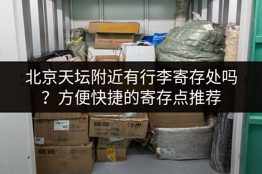 北京天坛附近有行李寄存处吗？方便快捷的寄存点推荐