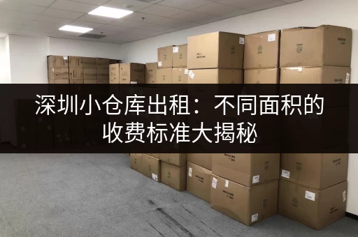 深圳小仓库出租：不同面积的收费标准大揭秘