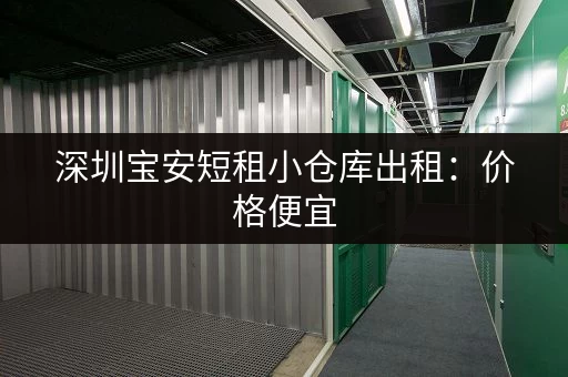 深圳宝安短租小仓库出租：价格便宜，空间灵活！