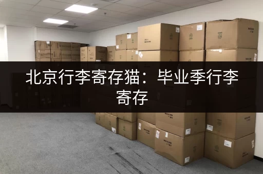 北京行李寄存猫:毕业季行李寄存,北京猫库帮你安心存储 北京行李寄存猫:毕业季行李寄存,北京猫库帮你安心存储