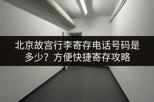 北京故宫行李寄存电话号码是多少？方便快捷寄存攻略