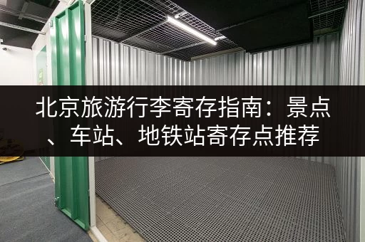 北京旅游行李寄存指南：景点、车站、地铁站寄存点推荐