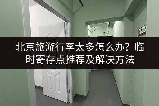 北京旅游行李太多怎么办？临时寄存点推荐及解决方法