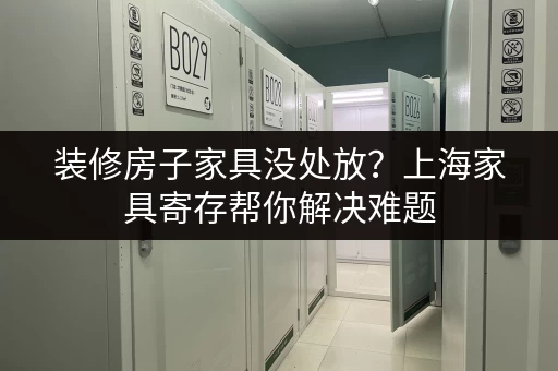 装修房子家具没处放？上海家具寄存帮你解决难题