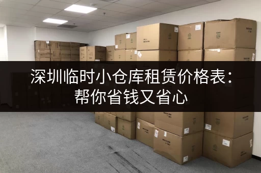 深圳临时小仓库租赁价格表：帮你省钱又省心