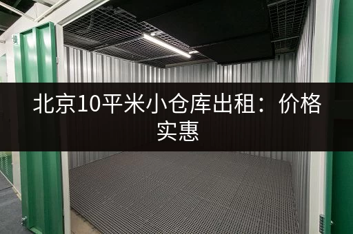 北京10平米小仓库出租：价格实惠，位置优越！