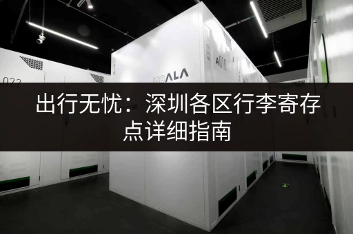 出行无忧：深圳各区行李寄存点详细指南