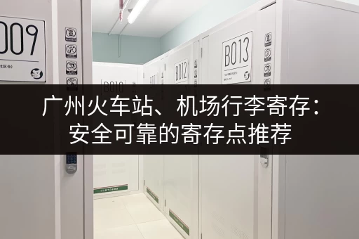 广州火车站、机场行李寄存：安全可靠的寄存点推荐
