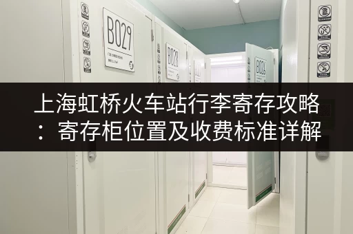 上海虹桥火车站行李寄存攻略：寄存柜位置及收费标准详解