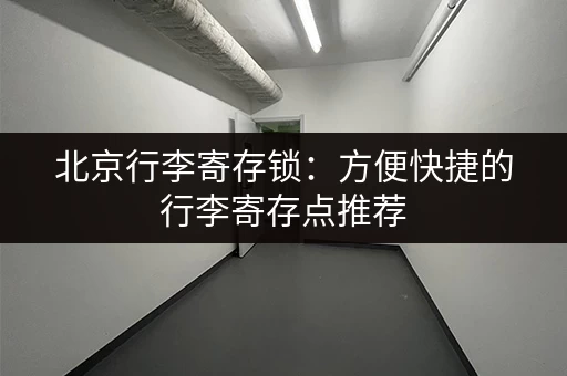 北京行李寄存锁：方便快捷的行李寄存点推荐