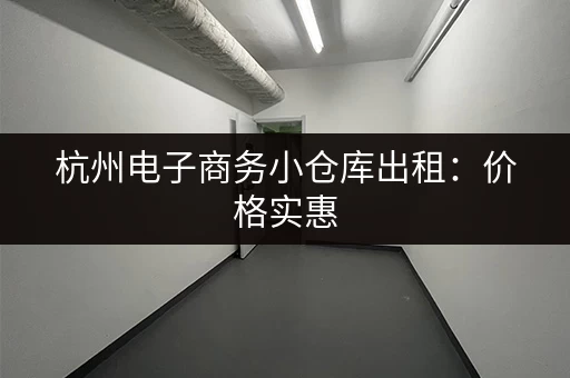 杭州电子商务小仓库出租：价格实惠，多种面积可选
