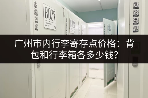 广州市内行李寄存点价格：背包和行李箱各多少钱？