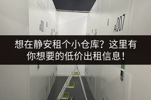 想在静安租个小仓库？这里有你想要的低价出租信息！