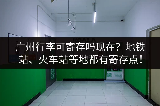 广州行李可寄存吗现在?地铁站、火车站等地都有寄存点! 广州行李可寄存吗现在?地铁站、火车站等地都有寄存点!