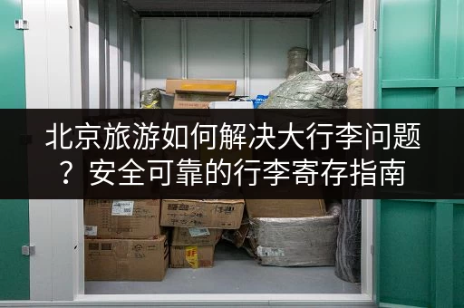北京旅游如何解决大行李问题？安全可靠的行李寄存指南