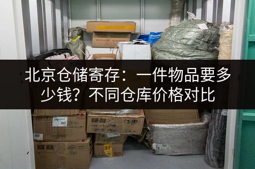 北京仓储寄存：一件物品要多少钱？不同仓库价格对比