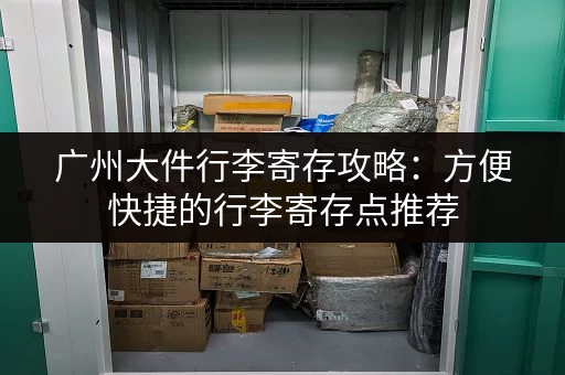 广州大件行李寄存攻略：方便快捷的行李寄存点推荐
