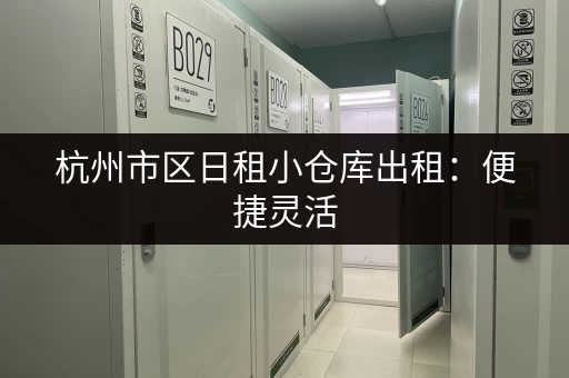 杭州市区日租小仓库出租：便捷灵活，适合各种需求，立即咨询