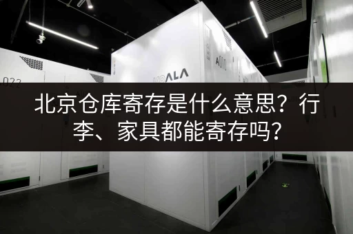 北京仓库寄存是什么意思？行李、家具都能寄存吗？
