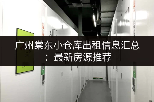 广州棠东小仓库出租信息汇总：最新房源推荐