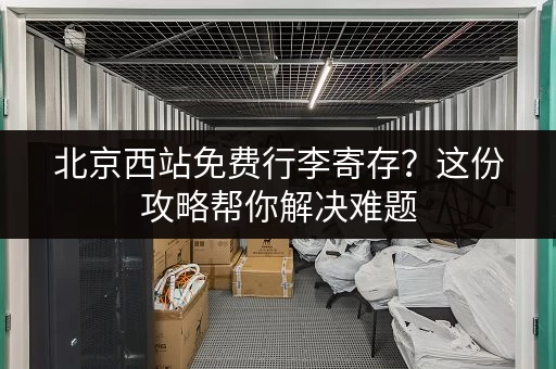 北京西站免费行李寄存？这份攻略帮你解决难题