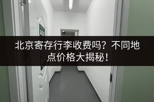 北京寄存行李收费吗？不同地点价格大揭秘！