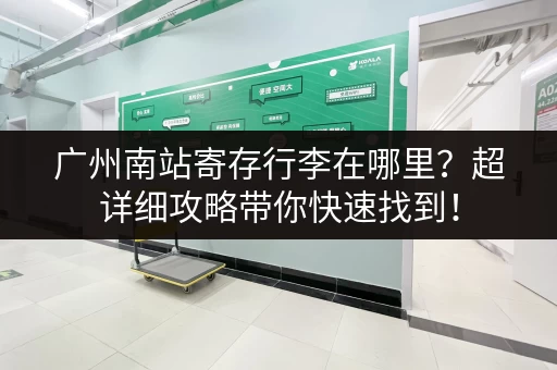 广州南站寄存行李在哪里？超详细攻略带你快速找到！