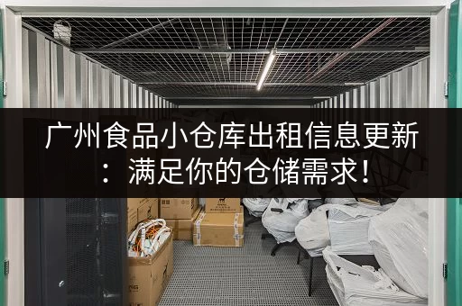 广州食品小仓库出租信息更新：满足你的仓储需求！