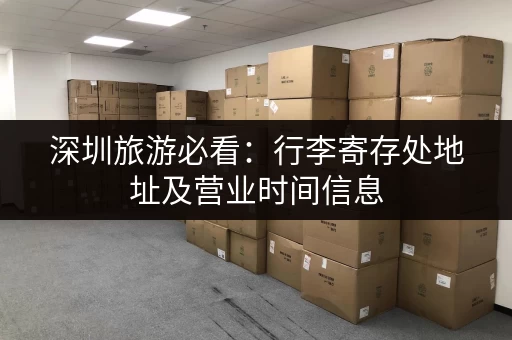 深圳旅游必看：行李寄存处地址及营业时间信息