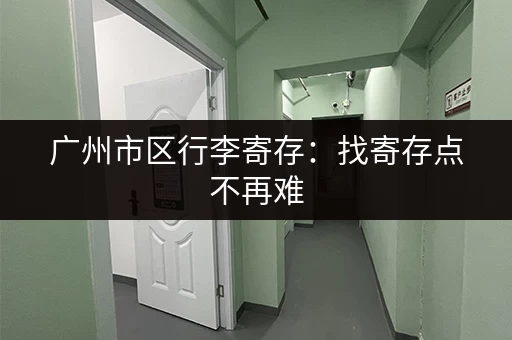 广州市区行李寄存：找寄存点不再难，这份指南帮你解决问题
