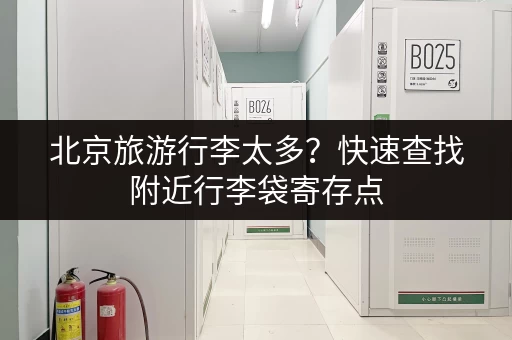 北京旅游行李太多？快速查找附近行李袋寄存点，方便又快捷！