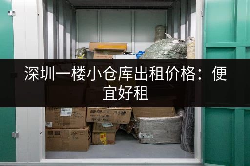 深圳一楼小仓库出租价格：便宜好租，位置优越！