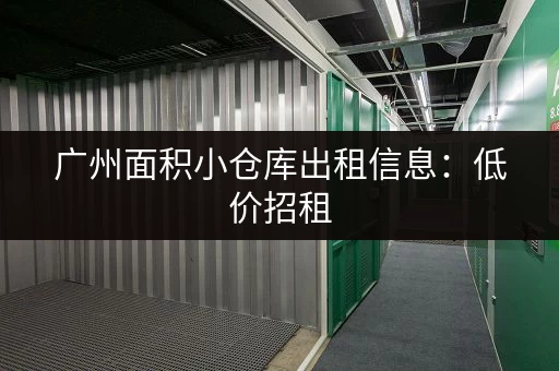 广州面积小仓库出租信息:低价招租,多种面积任选 广州面积小仓库出租信息:低价招租,多种面积任选